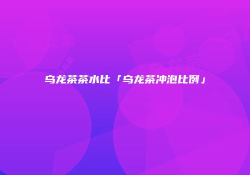 乌龙茶茶水比「乌龙茶冲泡比例」