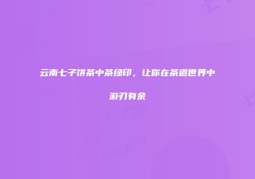 云南七子饼茶中茶绿印，让你在茶道世界中游刃有余