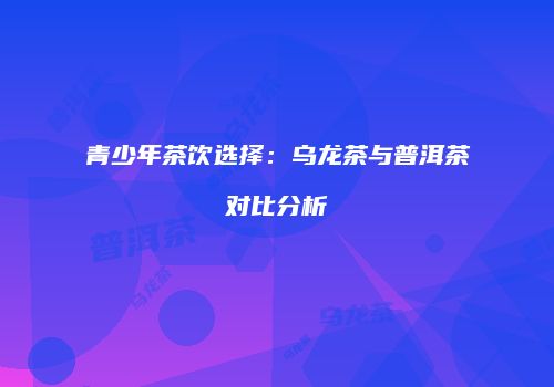 青少年茶饮选择：乌龙茶与普洱茶对比分析