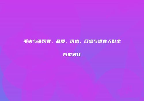 毛尖与铁观音：品质、价格、口感与适宜人群全方位对比