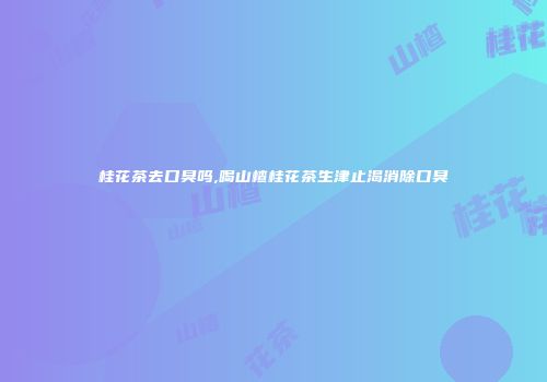 桂花茶去口臭吗,喝山楂桂花茶生津止渴消除口臭
