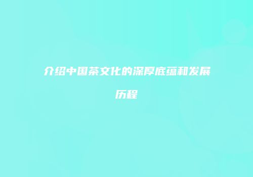 介绍中国茶文化的深厚底蕴和发展历程
