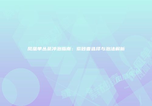 凤凰单丛茶冲泡指南：紫砂壶选择与泡法解析