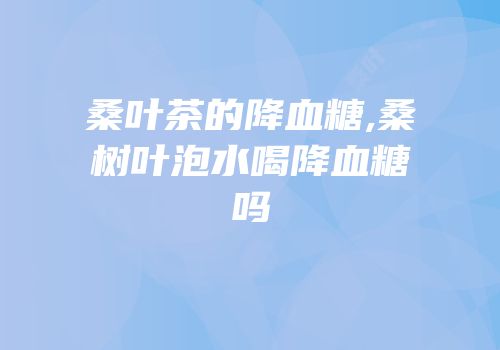 桑叶茶的降血糖,桑树叶泡水喝降血糖吗