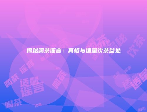 揭秘喝茶谣言：真相与适量饮茶益处