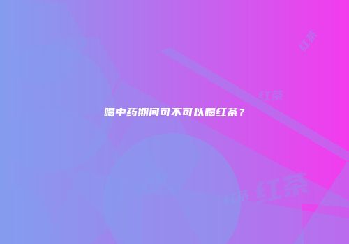 喝中药期间可不可以喝红茶？