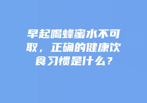 早起喝蜂蜜水不可取，正确的健康饮食习惯是什么？