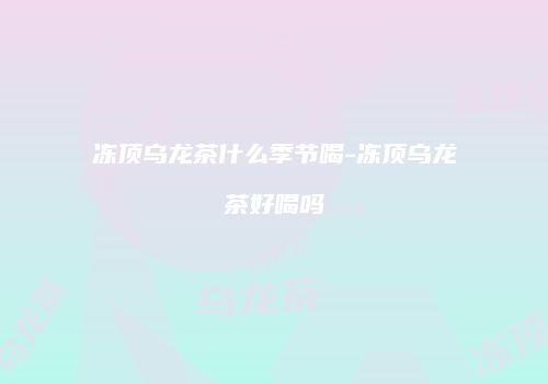 冻顶乌龙茶什么季节喝-冻顶乌龙茶好喝吗