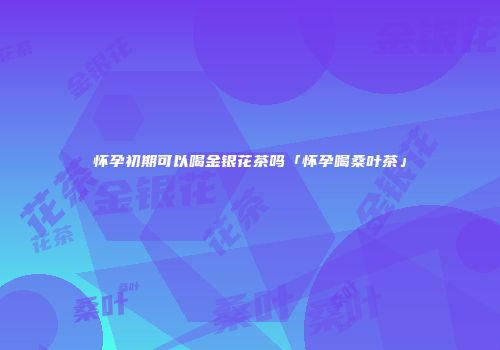 怀孕初期可以喝金银花茶吗「怀孕喝桑叶茶」