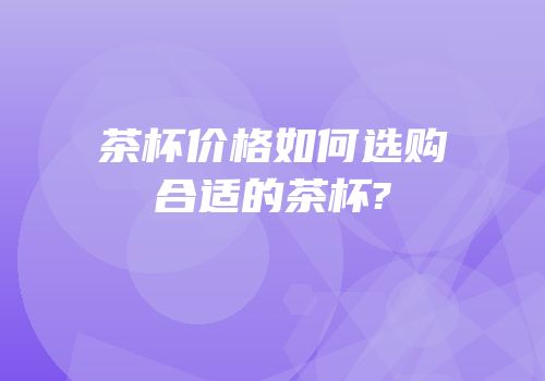 茶杯价格如何选购合适的茶杯?