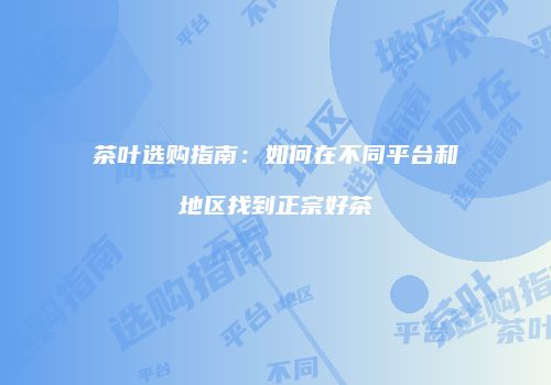 茶叶选购指南：如何在不同平台和地区找到正宗好茶