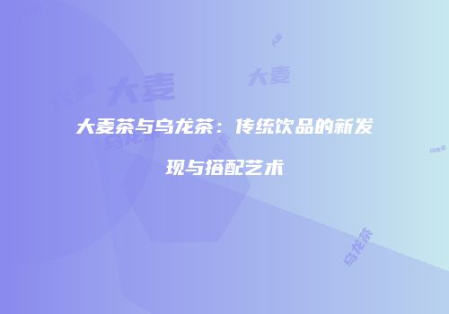 大麦茶与乌龙茶：传统饮品的新发现与搭配艺术