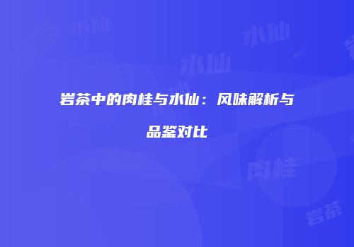 岩茶中的肉桂与水仙：风味解析与品鉴对比