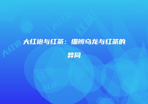 大红袍与红茶：细辨乌龙与红茶的异同