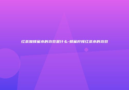 红茶加蜂蜜水的功效是什么-蜂蜜柠檬红茶水的功效