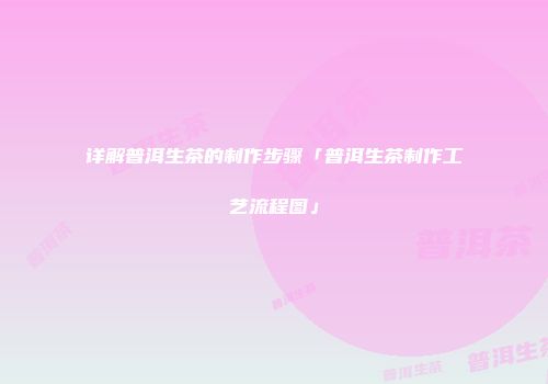 详解普洱生茶的制作步骤「普洱生茶制作工艺流程图」