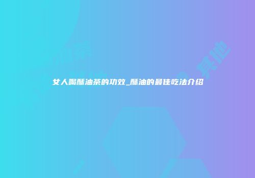 女人喝酥油茶的功效_酥油的最佳吃法介绍