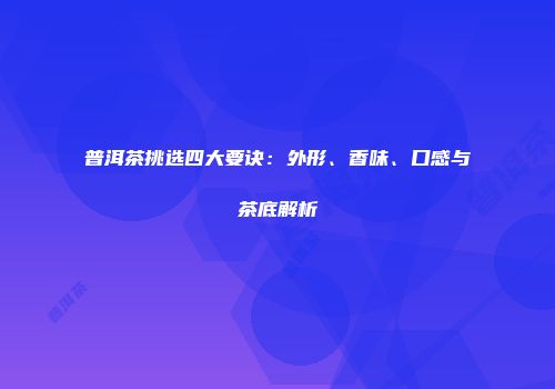 普洱茶挑选四大要诀：外形、香味、口感与茶底解析