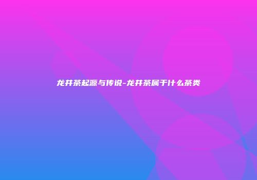 龙井茶起源与传说-龙井茶属于什么茶类