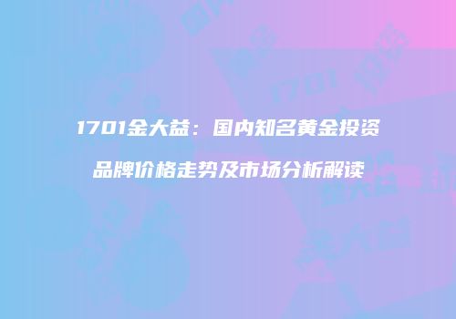 1701金大益：国内知名黄金投资品牌价格走势及市场分析解读