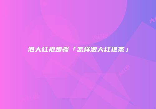 泡大红袍步骤「怎样泡大红袍茶」