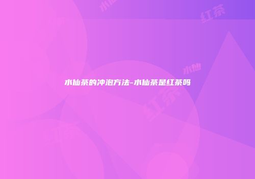 水仙茶的冲泡方法-水仙茶是红茶吗