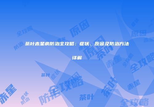 茶叶赤星病防治全攻略：症状、原因及防治方法详解