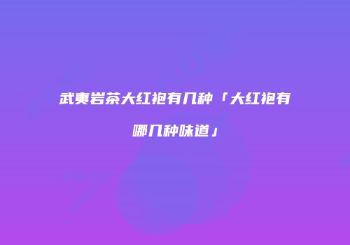武夷岩茶大红袍有几种「大红袍有哪几种味道」