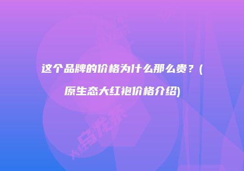 这个品牌的价格为什么那么贵？(原生态大红袍价格介绍)