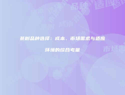 茶树品种选择：成本、市场需求与适应环境的综合考量