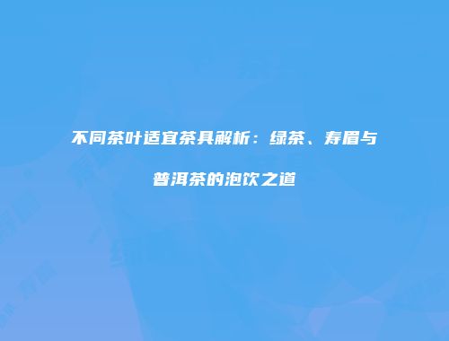 不同茶叶适宜茶具解析：绿茶、寿眉与普洱茶的泡饮之道