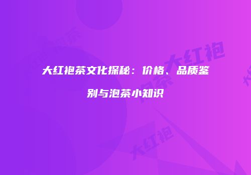 大红袍茶文化探秘：价格、品质鉴别与泡茶小知识