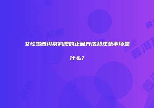 女性喝普洱茶减肥的正确方法和注意事项是什么？