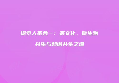 探索人茶合一：茶文化、微生物共生与和谐共生之道
