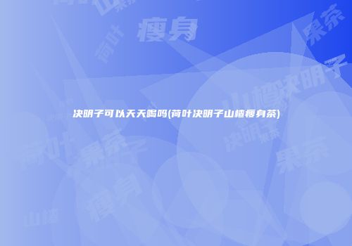 决明子可以天天喝吗(荷叶决明子山楂瘦身茶)