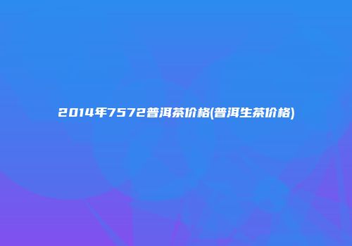 2014年7572普洱茶价格(普洱生茶价格)
