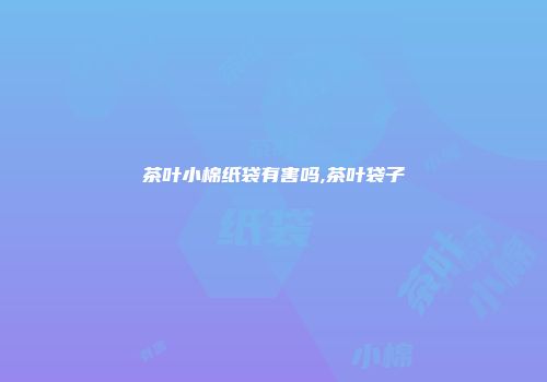 茶叶小棉纸袋有害吗,茶叶袋子
