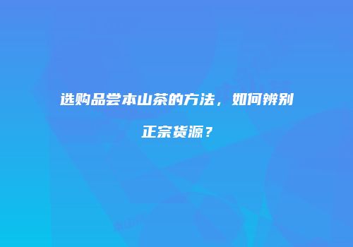 选购品尝本山茶的方法，如何辨别正宗货源？