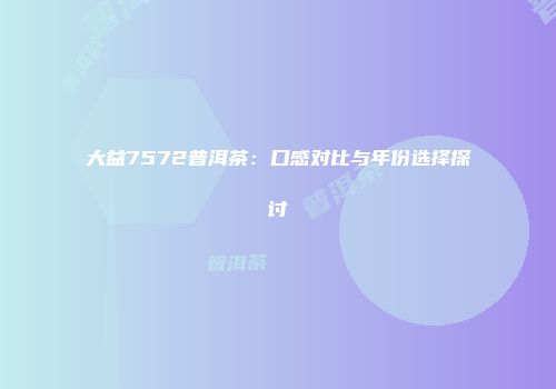 大益7572普洱茶：口感对比与年份选择探讨