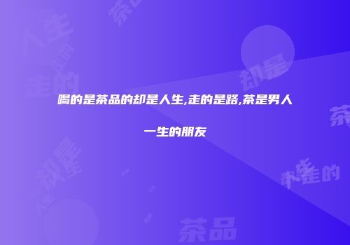 喝的是茶品的却是人生,走的是路,茶是男人一生的朋友