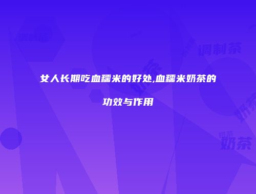 女人长期吃血糯米的好处,血糯米奶茶的功效与作用