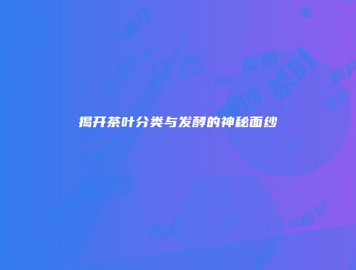 揭开茶叶分类与发酵的神秘面纱