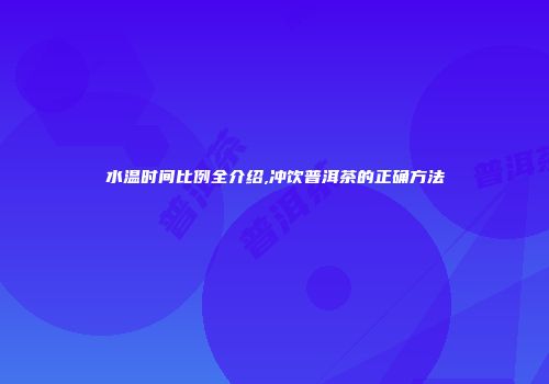 水温时间比例全介绍,冲饮普洱茶的正确方法