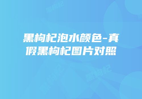 黑枸杞泡水颜色-真假黑枸杞图片对照