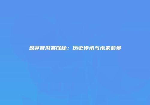 思茅普洱茶探秘：历史传承与未来前景