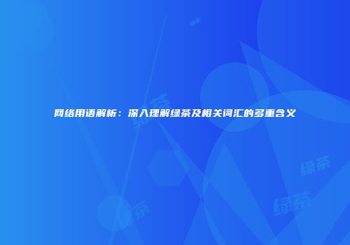 网络用语解析：深入理解绿茶及相关词汇的多重含义