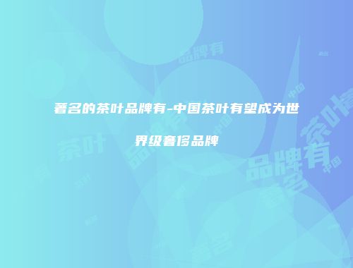 著名的茶叶品牌有-中国茶叶有望成为世界级奢侈品牌