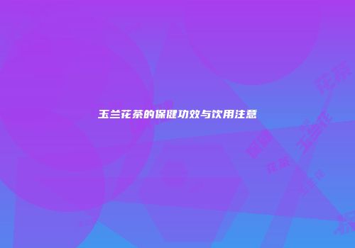 玉兰花茶的保健功效与饮用注意