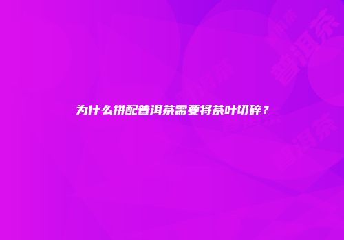 为什么拼配普洱茶需要将茶叶切碎？