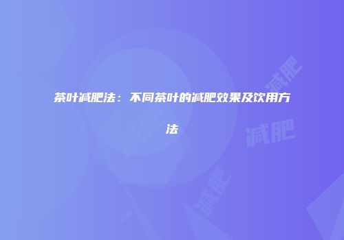 茶叶减肥法：不同茶叶的减肥效果及饮用方法
